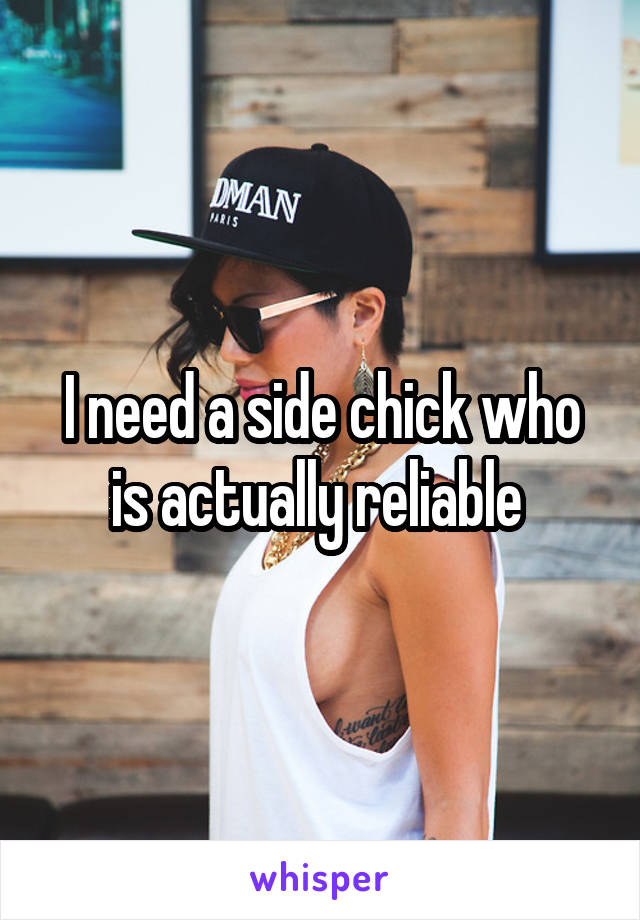 I need a side chick who is actually reliable 