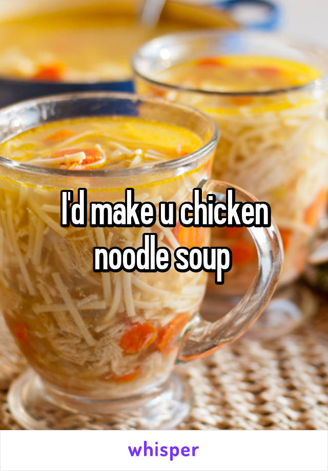 I'd make u chicken noodle soup 