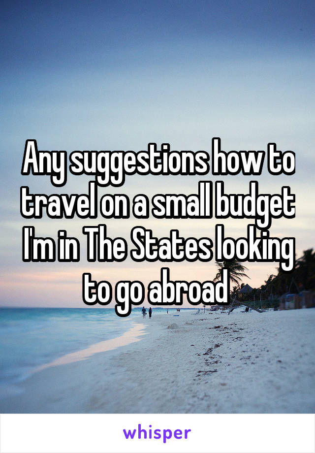 Any suggestions how to travel on a small budget I'm in The States looking to go abroad 