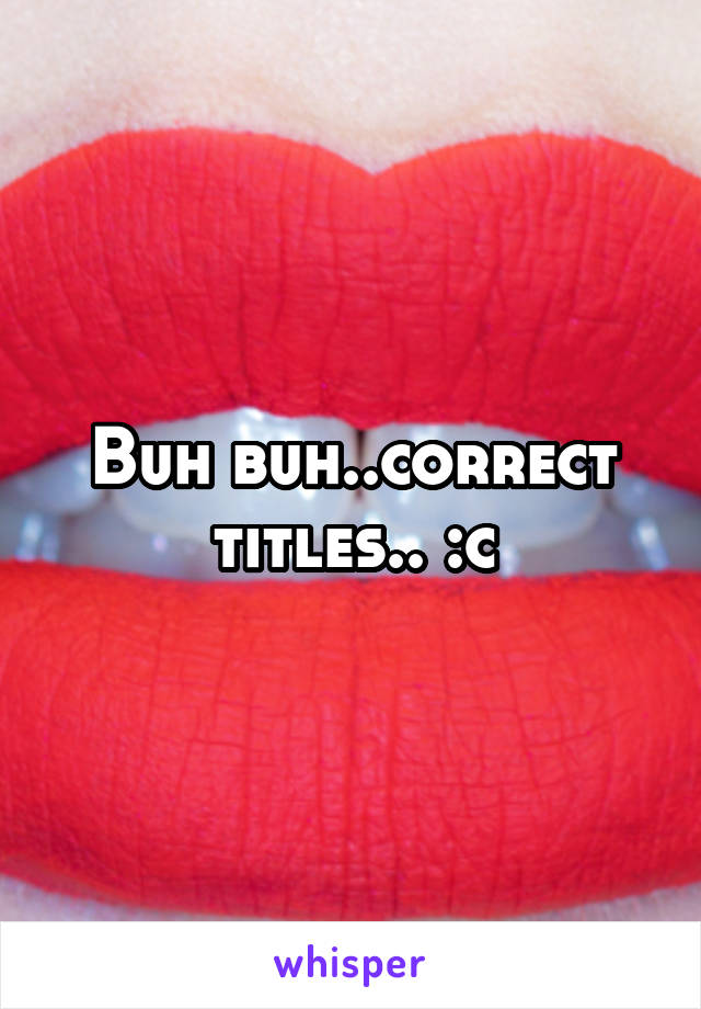 Buh buh..correct titles.. :c