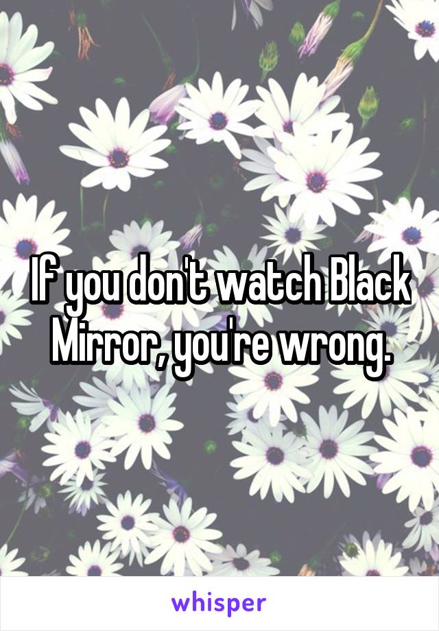 If you don't watch Black Mirror, you're wrong.