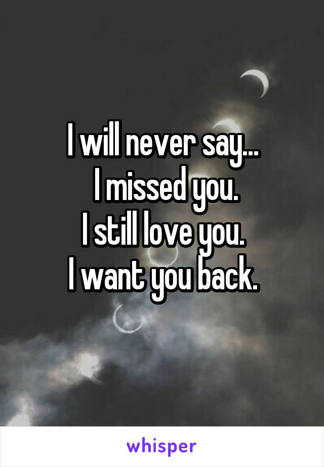 I will never say...
 I missed you.
I still love you.
I want you back.
