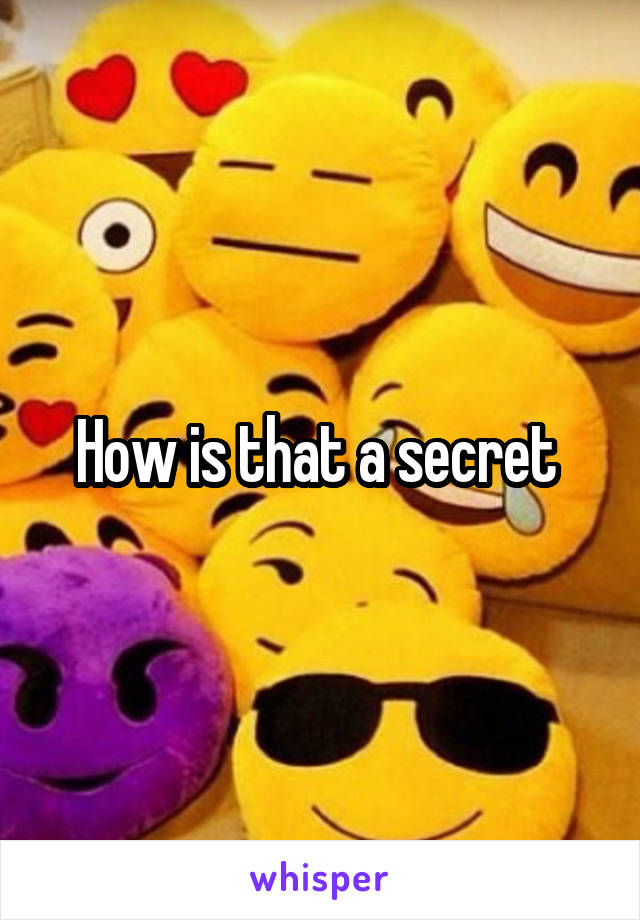 How is that a secret 