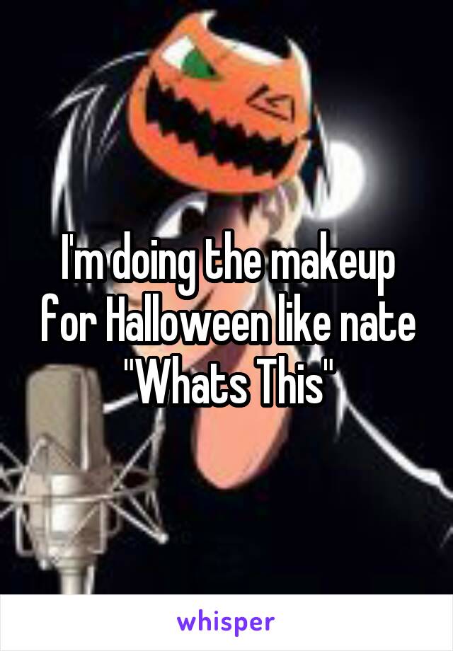 I'm doing the makeup for Halloween like nate "Whats This"