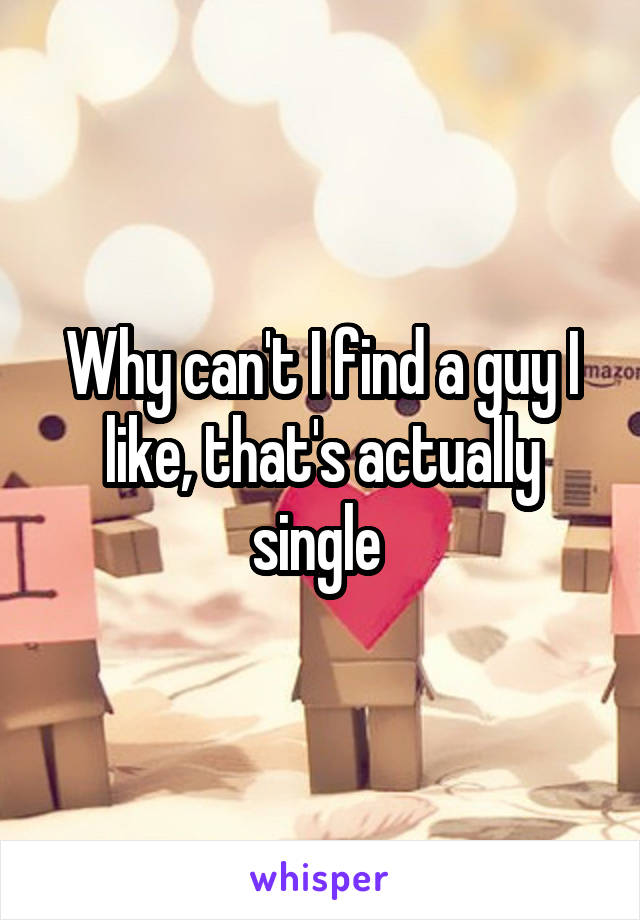 Why can't I find a guy I like, that's actually single 