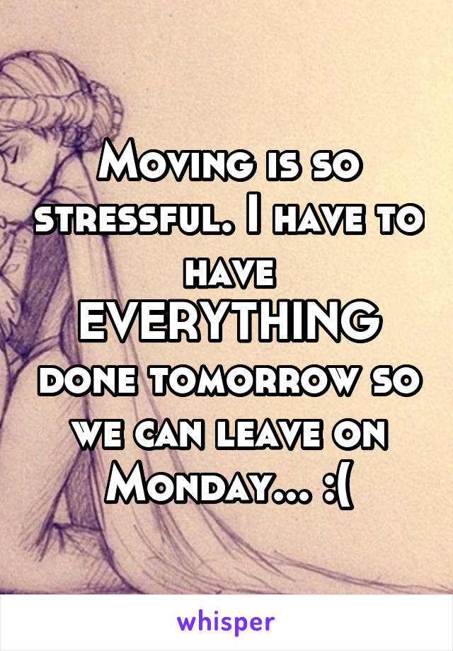 Moving is so stressful. I have to have EVERYTHING done tomorrow so we can leave on Monday... :(