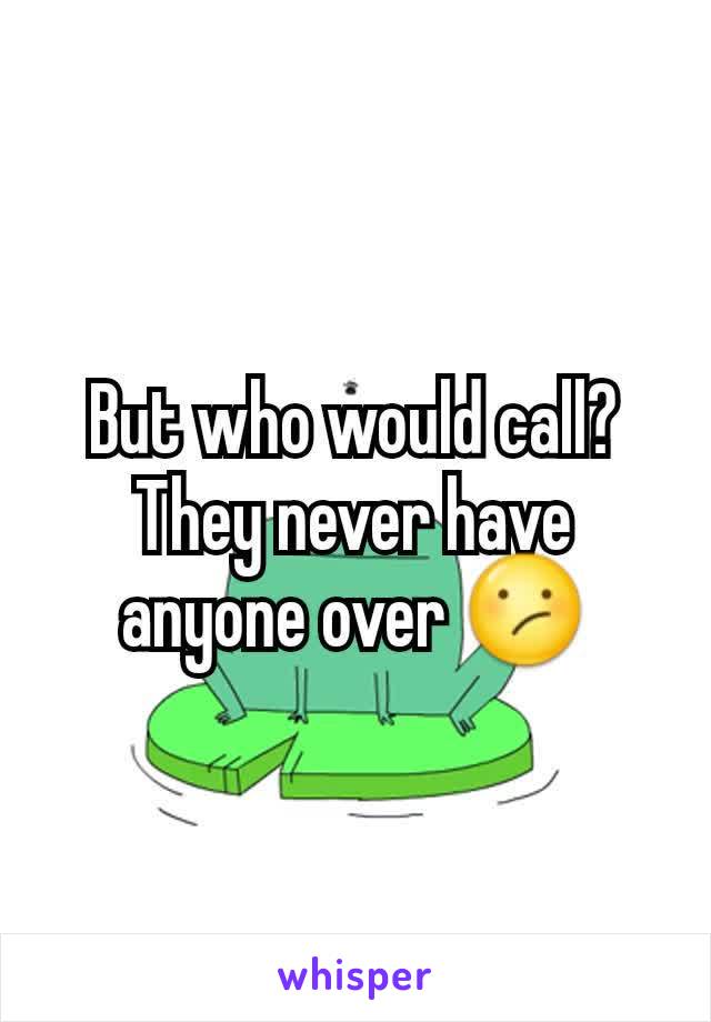 But who would call? They never have anyone over 😕