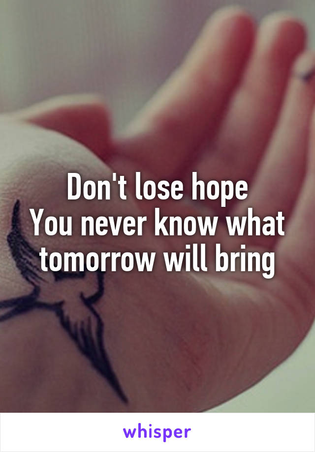 Don't lose hope
You never know what tomorrow will bring