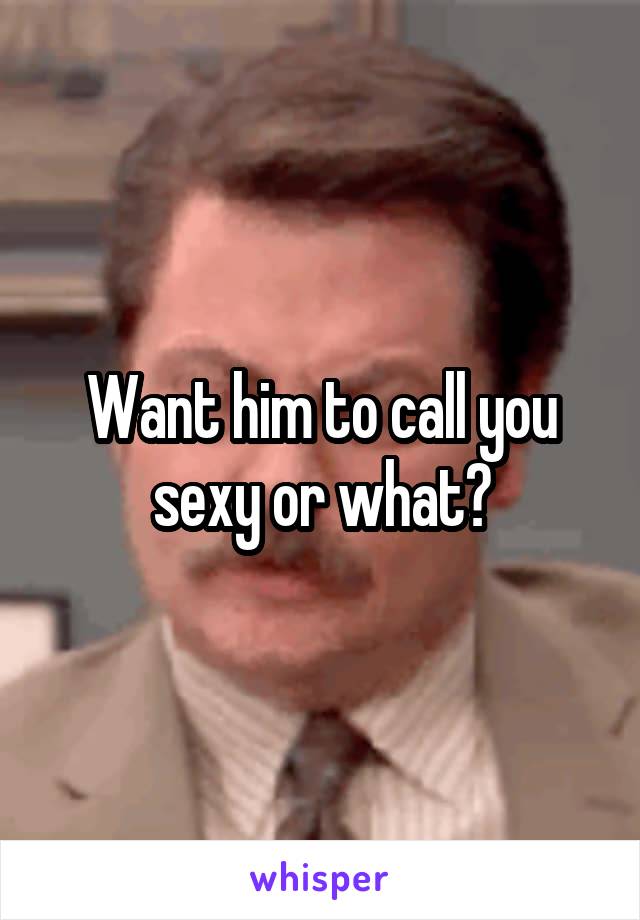 Want him to call you sexy or what?