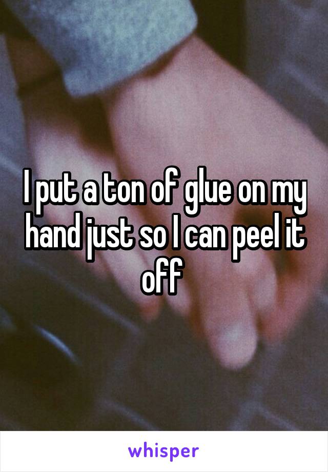 I put a ton of glue on my hand just so I can peel it off 
