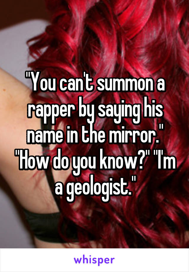 "You can't summon a rapper by saying his name in the mirror." "How do you know?" "I'm a geologist."