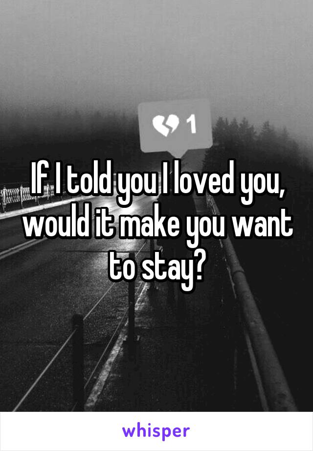 If I told you I loved you, would it make you want to stay?