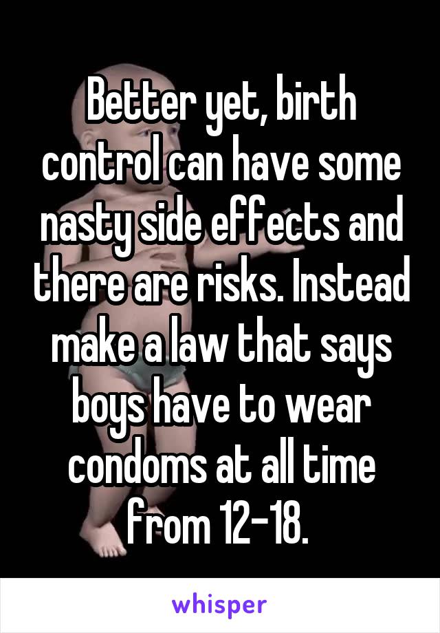 Better yet, birth control can have some nasty side effects and there are risks. Instead make a law that says boys have to wear condoms at all time from 12-18. 