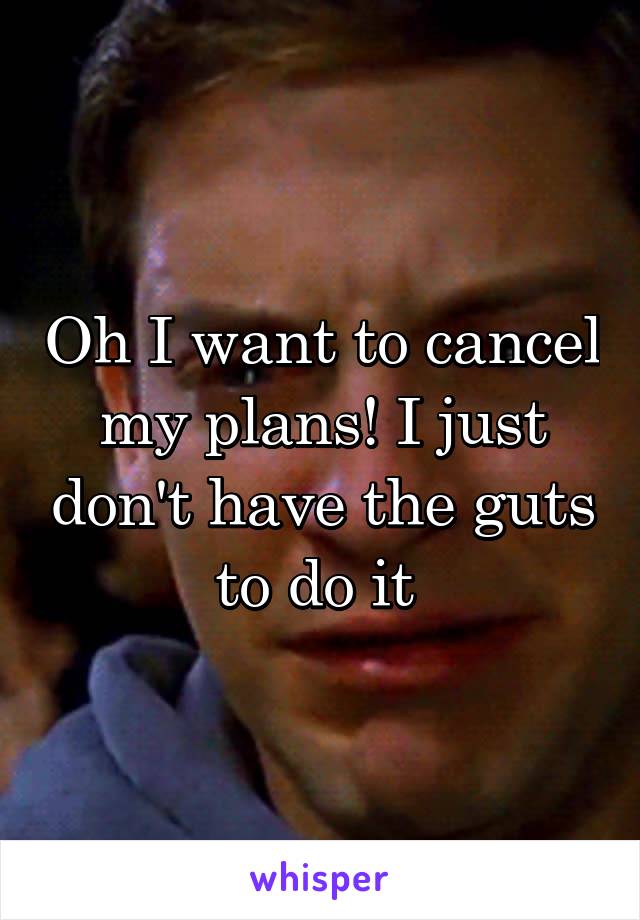 Oh I want to cancel my plans! I just don't have the guts to do it 
