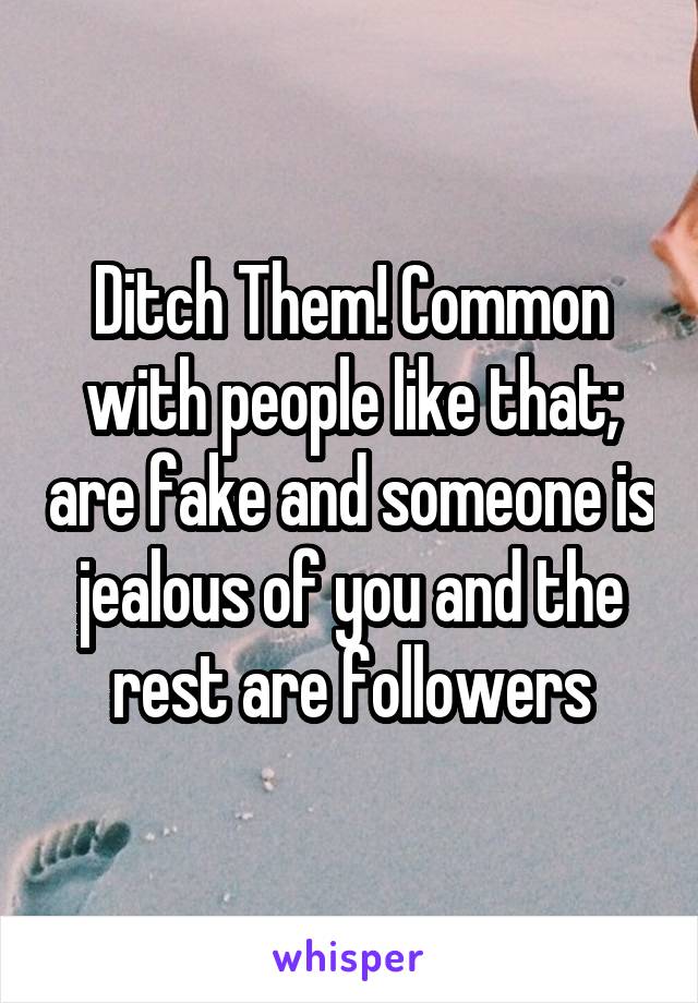 Ditch Them! Common with people like that; are fake and someone is jealous of you and the rest are followers