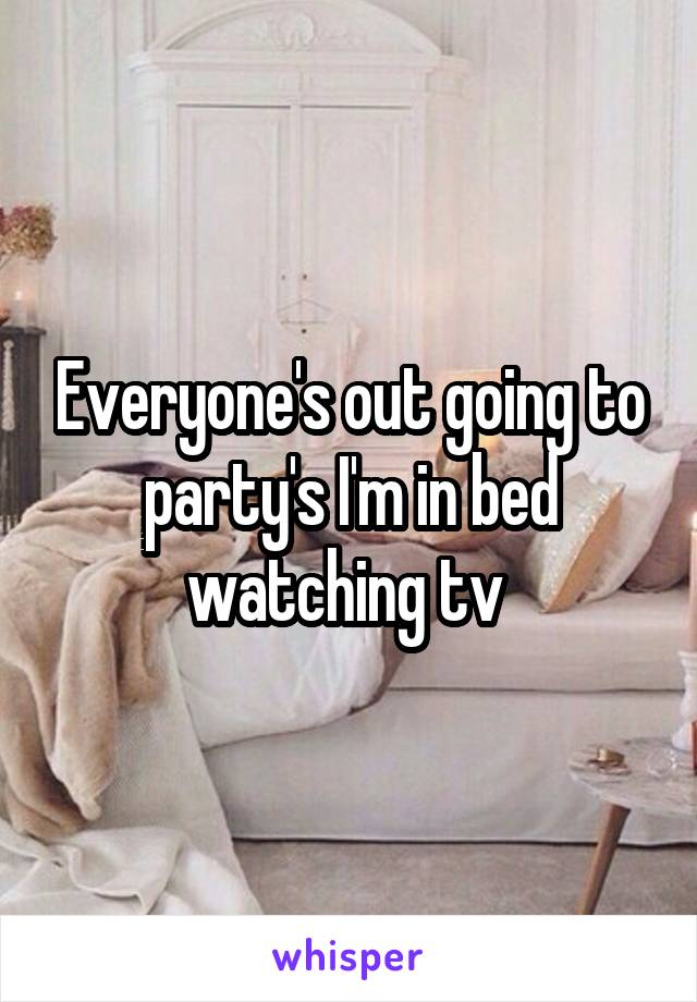 Everyone's out going to party's I'm in bed watching tv 