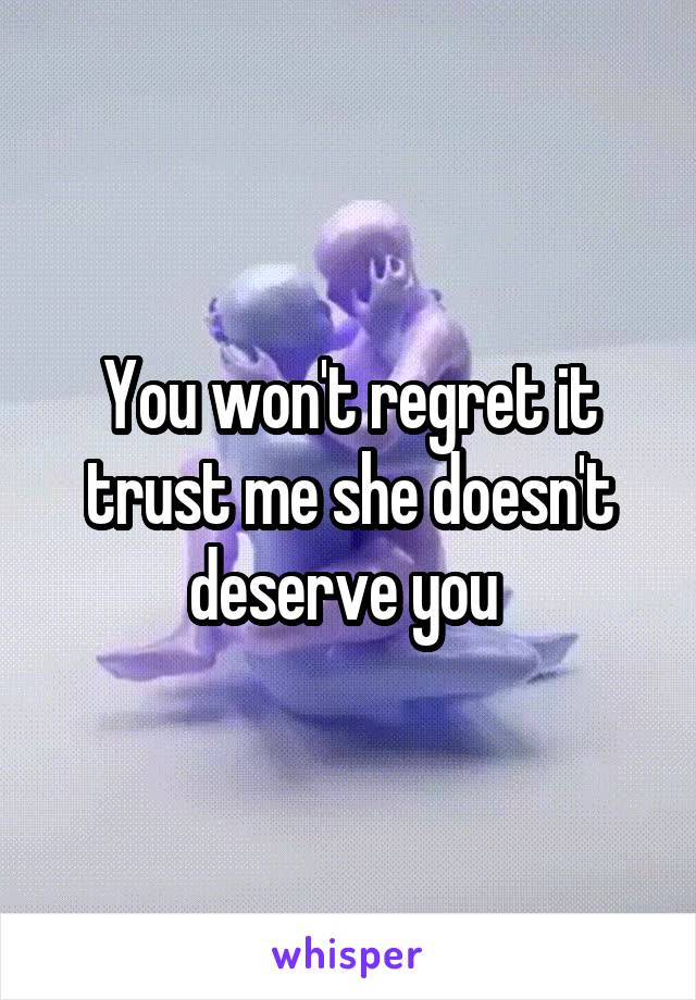 You won't regret it trust me she doesn't deserve you 