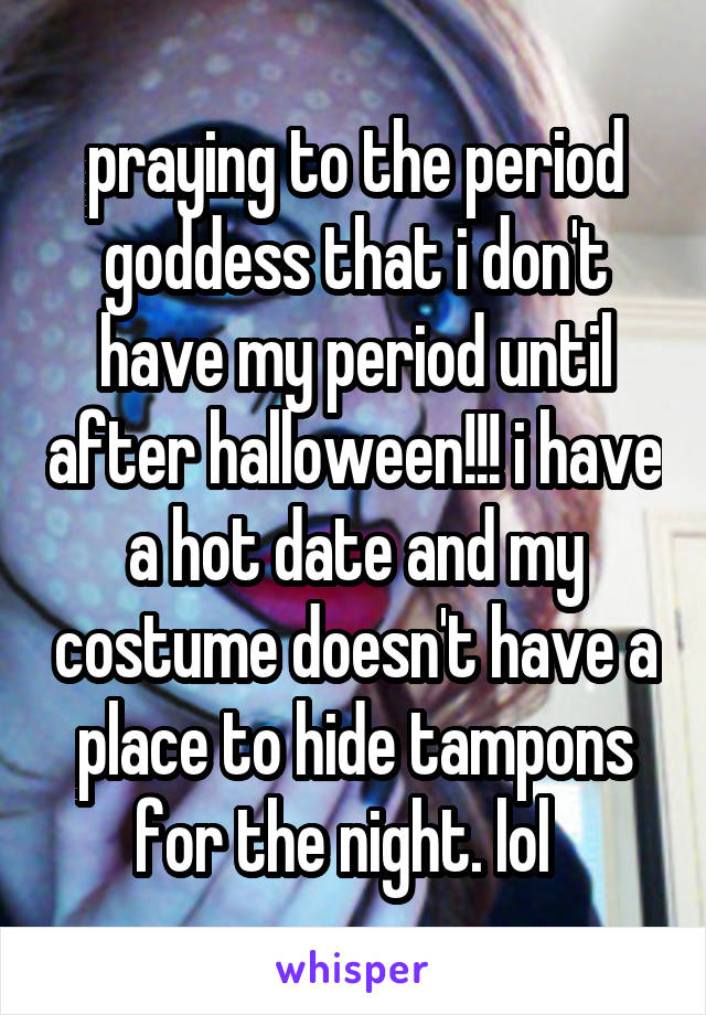 praying to the period goddess that i don't have my period until after halloween!!! i have a hot date and my costume doesn't have a place to hide tampons for the night. lol  