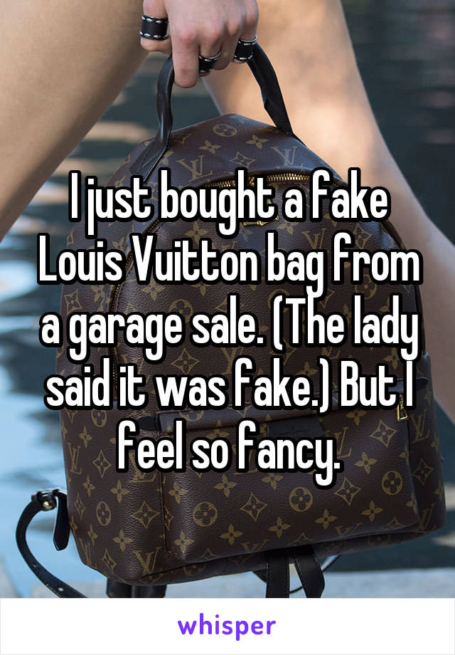 I just bought a fake Louis Vuitton bag from a garage sale. (The lady said it was fake.) But I feel so fancy.