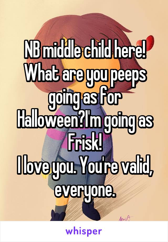 NB middle child here! What are you peeps going as for Halloween?I'm going as Frisk!
I love you. You're valid, everyone.