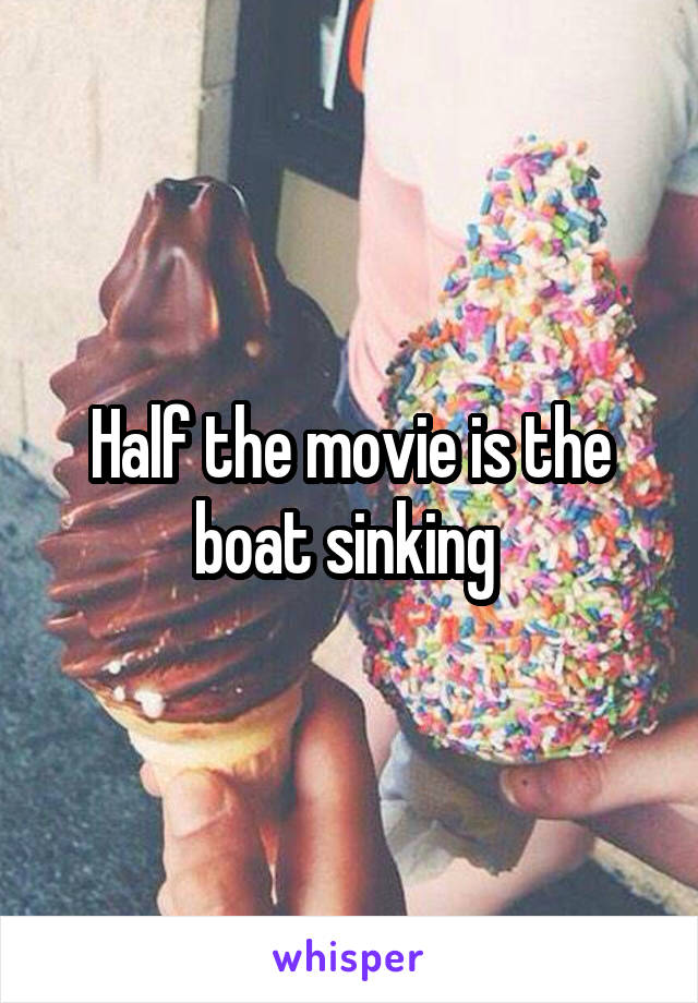 Half the movie is the boat sinking 