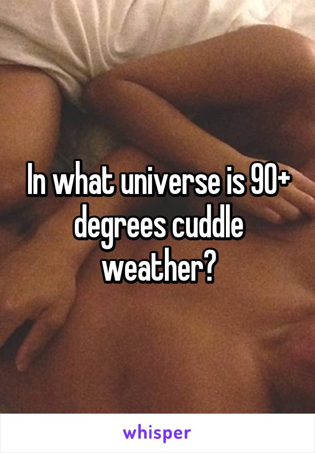 In what universe is 90+ degrees cuddle weather?