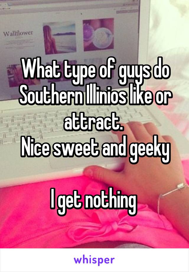 What type of guys do Southern Illinios like or attract. 
Nice sweet and geeky

I get nothing 