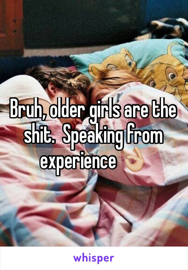 Bruh, older girls are the shit.  Speaking from experience 👌🏼