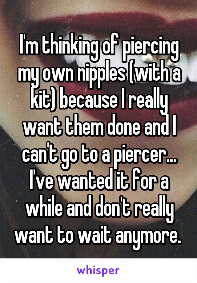 I'm thinking of piercing my own nipples (with a kit) because I really want them done and I can't go to a piercer... I've wanted it for a while and don't really want to wait anymore. 