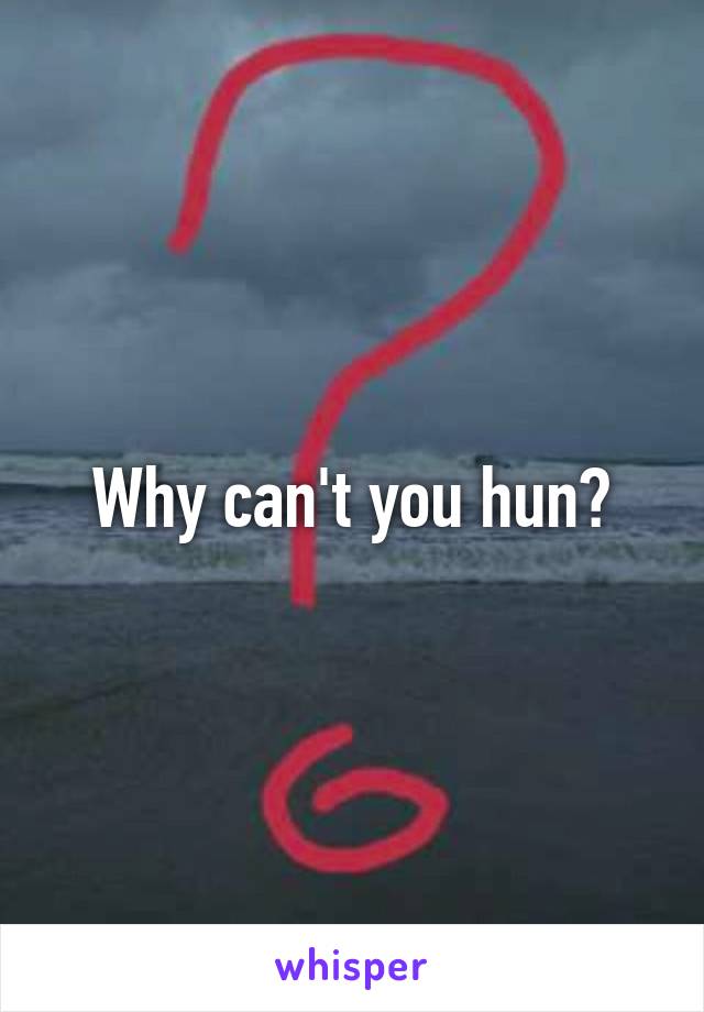 Why can't you hun?