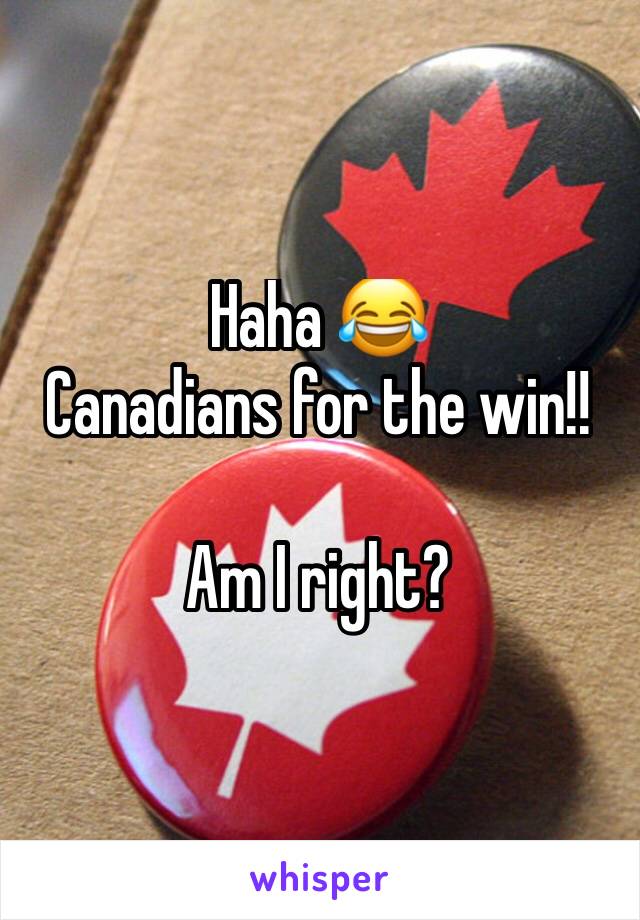 Haha 😂 
Canadians for the win!!

Am I right?