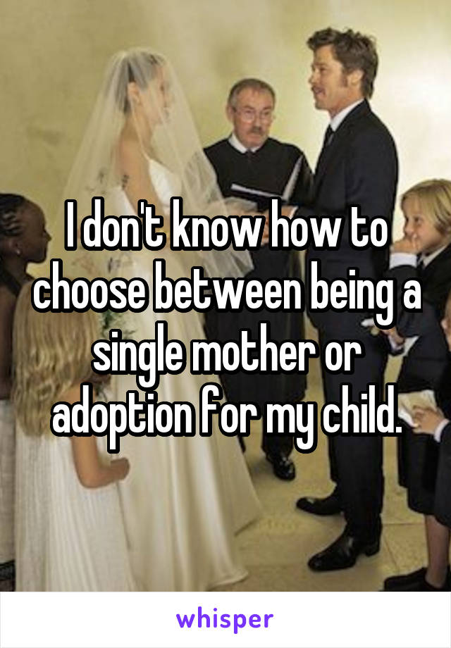 I don't know how to choose between being a single mother or adoption for my child.
