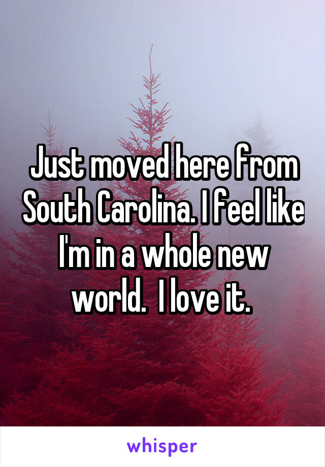 Just moved here from South Carolina. I feel like I'm in a whole new world.  I love it. 