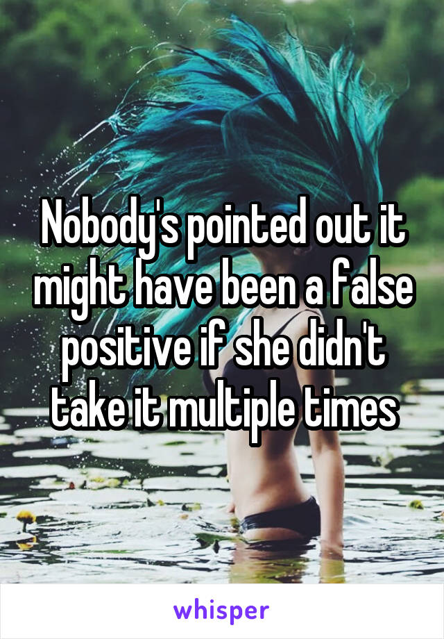 Nobody's pointed out it might have been a false positive if she didn't take it multiple times