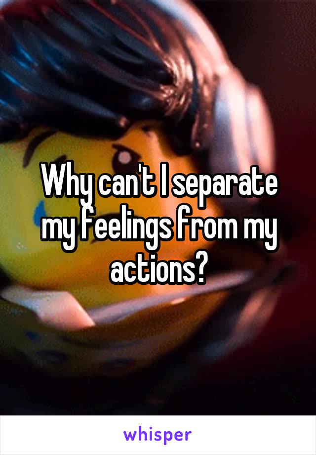 Why can't I separate my feelings from my actions?