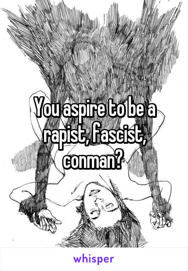 You aspire to be a rapist, fascist, conman? 