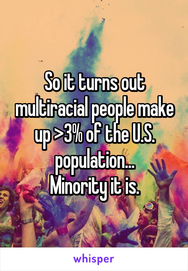 So it turns out multiracial people make up >3% of the U.S. population...
Minority it is.