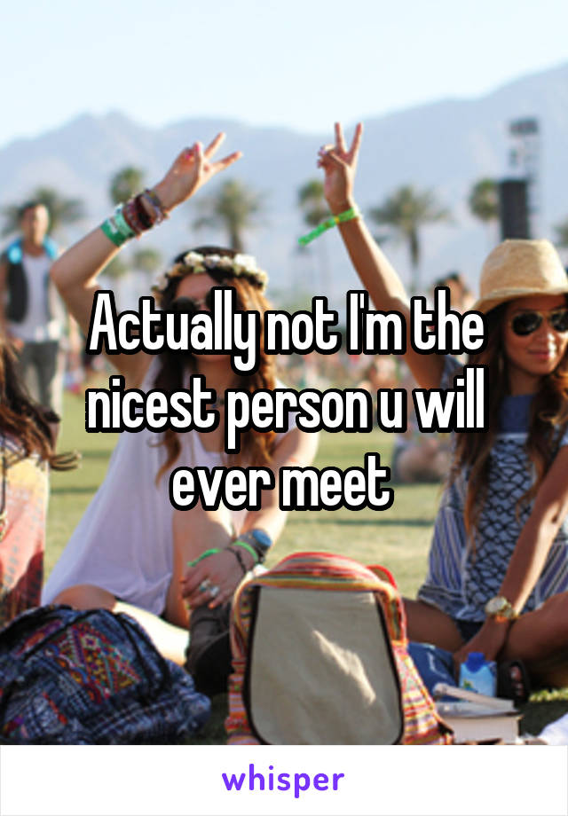 Actually not I'm the nicest person u will ever meet 