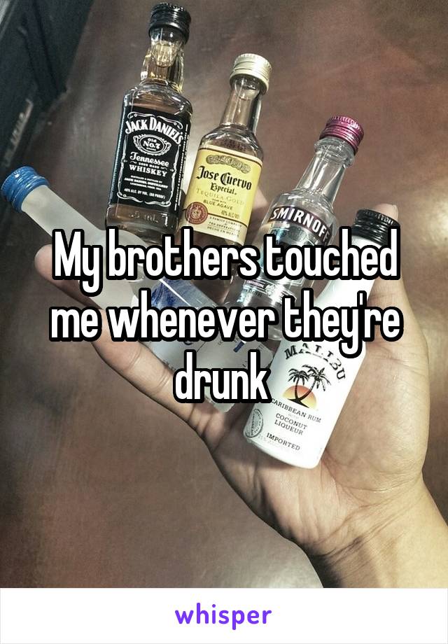 My brothers touched me whenever they're drunk 