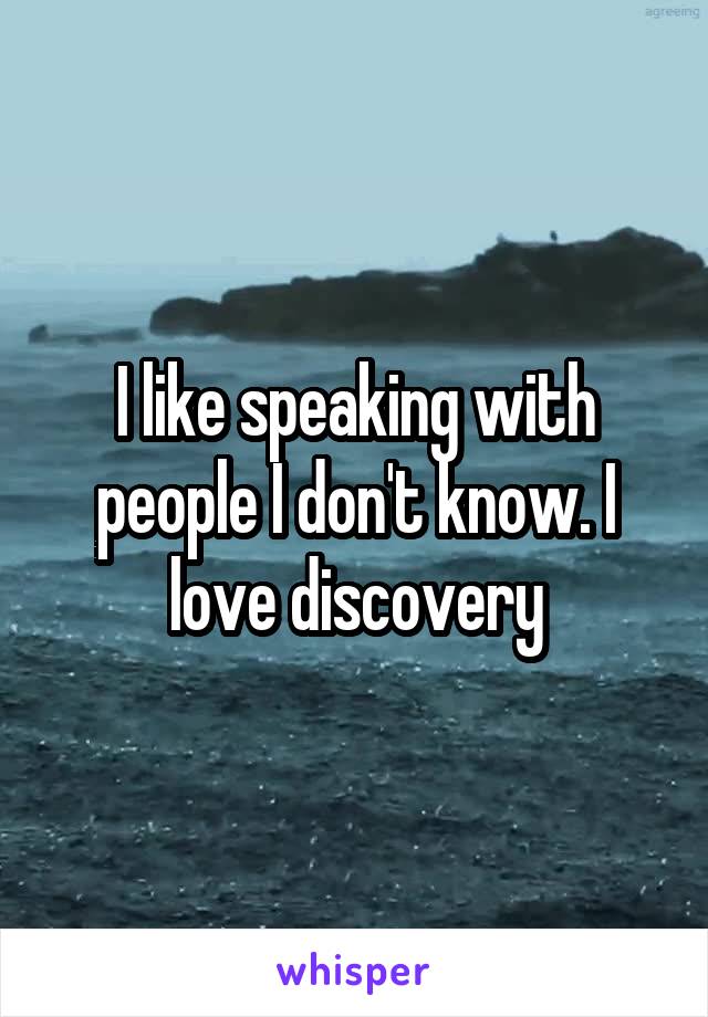 I like speaking with people I don't know. I love discovery