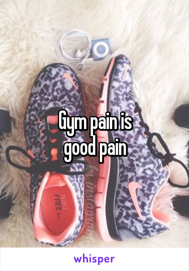 Gym pain is
good pain