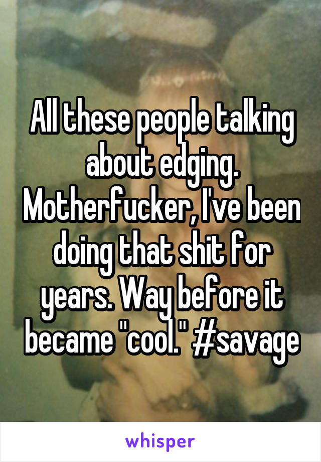 All these people talking about edging. Motherfucker, I've been doing that shit for years. Way before it became "cool." #savage