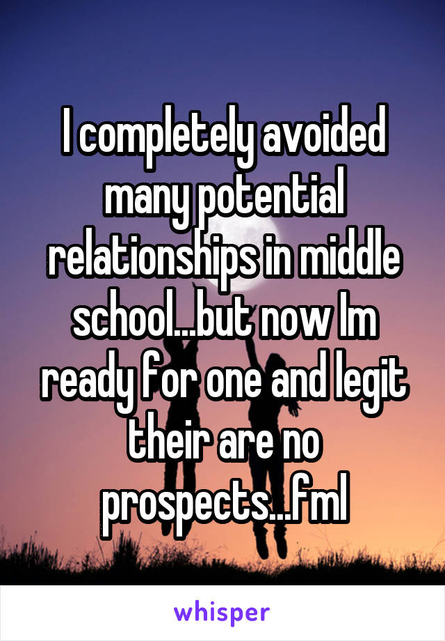 I completely avoided many potential relationships in middle school...but now Im ready for one and legit their are no prospects...fml