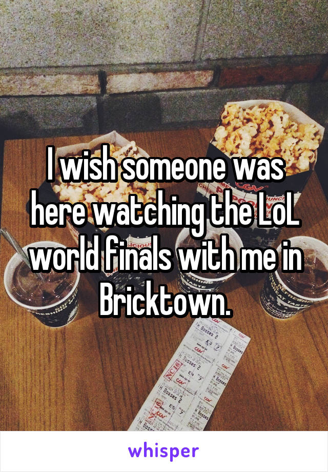 I wish someone was here watching the LoL world finals with me in Bricktown.