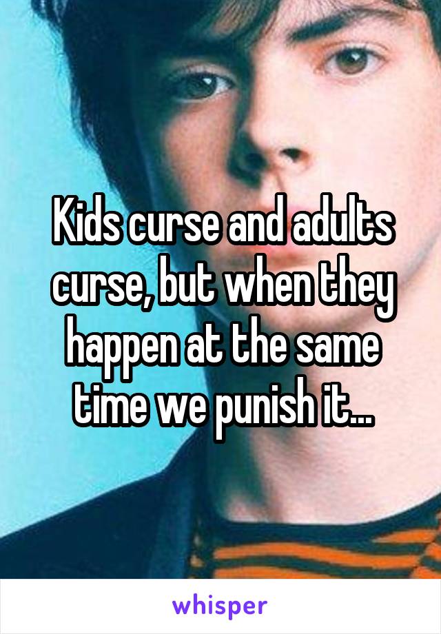Kids curse and adults curse, but when they happen at the same time we punish it...