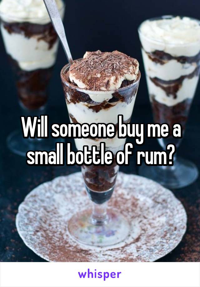 Will someone buy me a small bottle of rum?