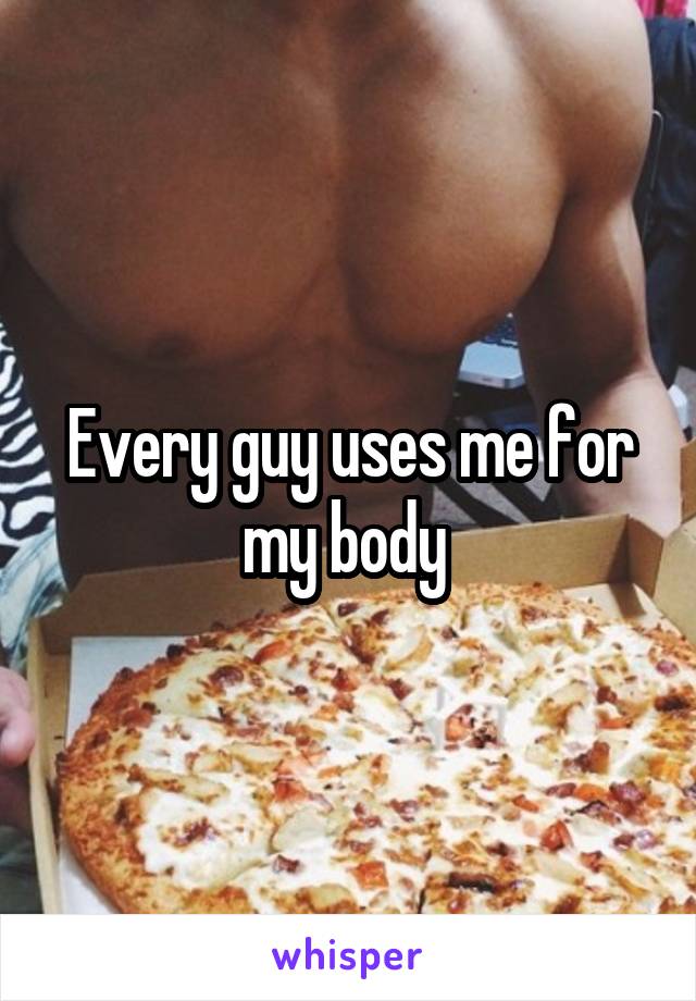 Every guy uses me for my body 