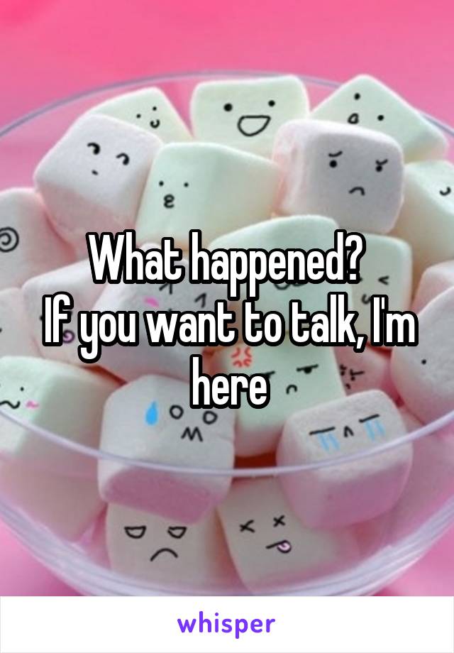 What happened? 
If you want to talk, I'm here