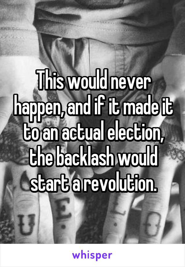 This would never happen, and if it made it to an actual election, the backlash would start a revolution.