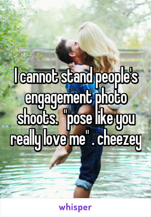 I cannot stand people's engagement photo shoots.  "pose like you really love me" . cheezey